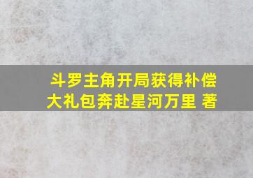 斗罗主角开局获得补偿大礼包奔赴星河万里 著